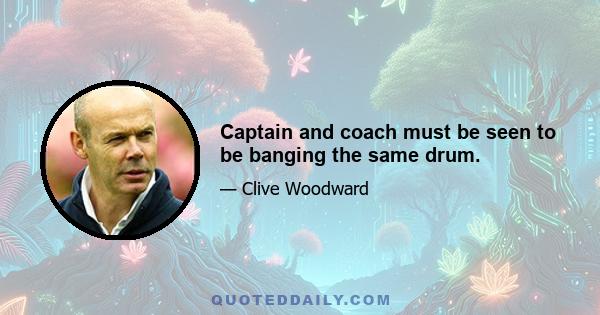 Captain and coach must be seen to be banging the same drum.