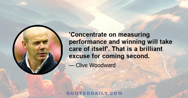 'Concentrate on measuring performance and winning will take care of itself'. That is a brilliant excuse for coming second.