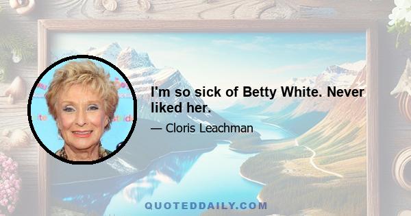 I'm so sick of Betty White. Never liked her.