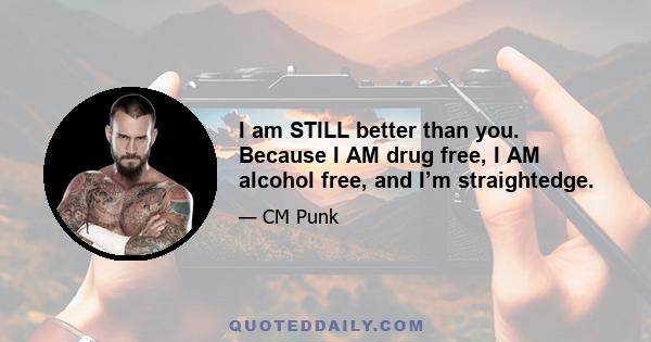 I am STILL better than you. Because I AM drug free, I AM alcohol free, and I’m straightedge.