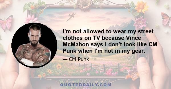 I'm not allowed to wear my street clothes on TV because Vince McMahon says I don't look like CM Punk when I'm not in my gear.