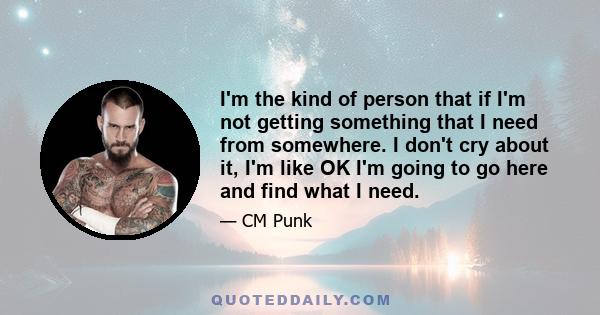 I'm the kind of person that if I'm not getting something that I need from somewhere. I don't cry about it, I'm like OK I'm going to go here and find what I need.