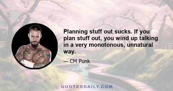 Planning stuff out sucks. If you plan stuff out, you wind up talking in a very monotonous, unnatural way.