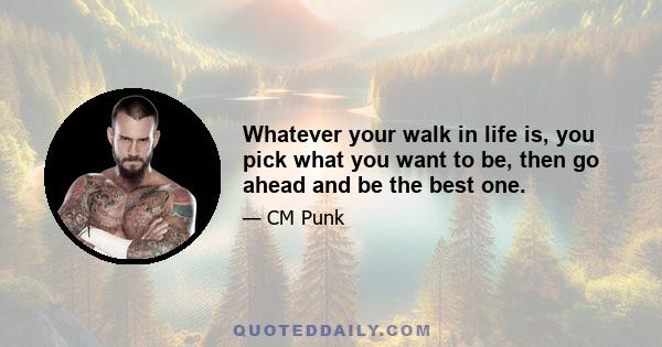 Whatever your walk in life is, you pick what you want to be, then go ahead and be the best one.