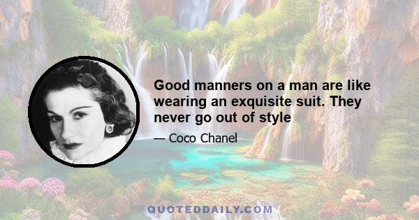 Good manners on a man are like wearing an exquisite suit. They never go out of style