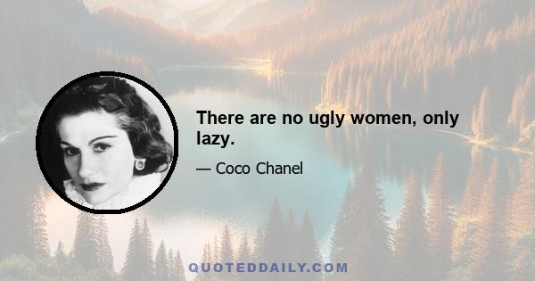 There are no ugly women, only lazy.