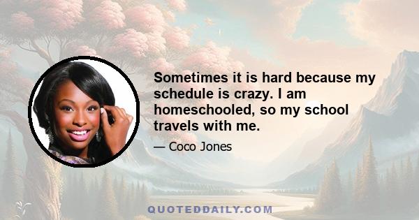 Sometimes it is hard because my schedule is crazy. I am homeschooled, so my school travels with me.