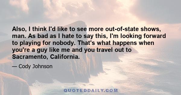 Also, I think I'd like to see more out-of-state shows, man. As bad as I hate to say this, I'm looking forward to playing for nobody. That's what happens when you're a guy like me and you travel out to Sacramento,