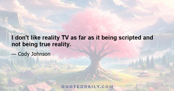 I don't like reality TV as far as it being scripted and not being true reality.