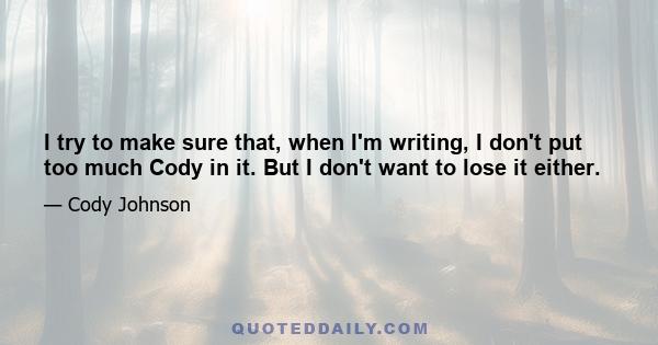 I try to make sure that, when I'm writing, I don't put too much Cody in it. But I don't want to lose it either.