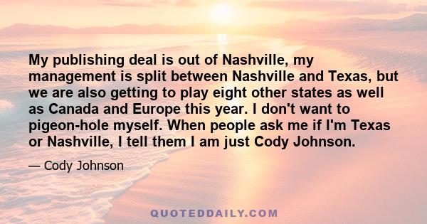 My publishing deal is out of Nashville, my management is split between Nashville and Texas, but we are also getting to play eight other states as well as Canada and Europe this year. I don't want to pigeon-hole myself.