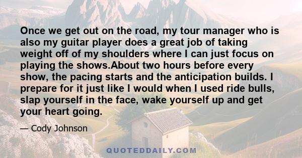 Once we get out on the road, my tour manager who is also my guitar player does a great job of taking weight off of my shoulders where I can just focus on playing the shows.About two hours before every show, the pacing