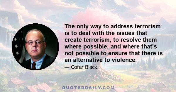 The only way to address terrorism is to deal with the issues that create terrorism, to resolve them where possible, and where that's not possible to ensure that there is an alternative to violence.