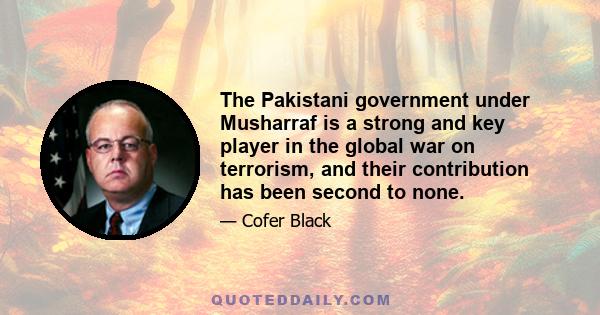 The Pakistani government under Musharraf is a strong and key player in the global war on terrorism, and their contribution has been second to none.