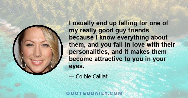 I usually end up falling for one of my really good guy friends because I know everything about them, and you fall in love with their personalities, and it makes them become attractive to you in your eyes.