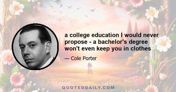 a college education I would never propose - a bachelor's degree won't even keep you in clothes