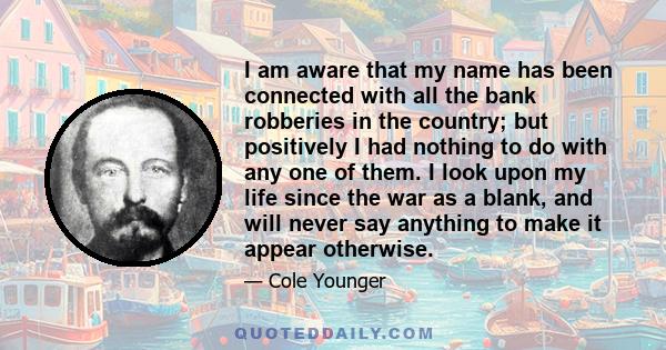 I am aware that my name has been connected with all the bank robberies in the country; but positively I had nothing to do with any one of them. I look upon my life since the war as a blank, and will never say anything