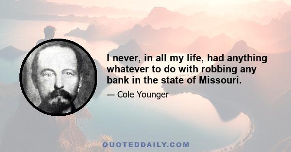 I never, in all my life, had anything whatever to do with robbing any bank in the state of Missouri.