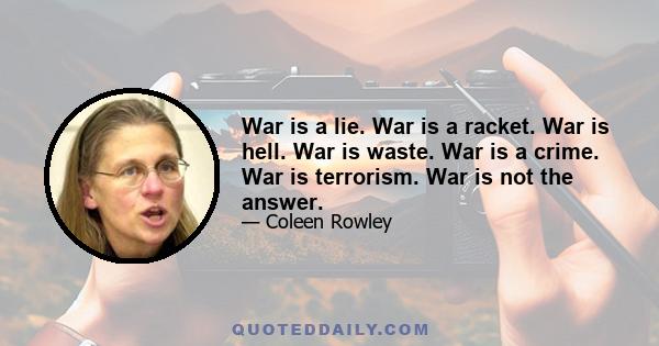 War is a lie. War is a racket. War is hell. War is waste. War is a crime. War is terrorism. War is not the answer.