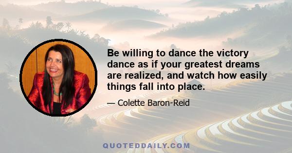 Be willing to dance the victory dance as if your greatest dreams are realized, and watch how easily things fall into place.