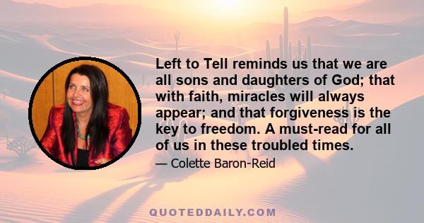 Left to Tell reminds us that we are all sons and daughters of God; that with faith, miracles will always appear; and that forgiveness is the key to freedom. A must-read for all of us in these troubled times.