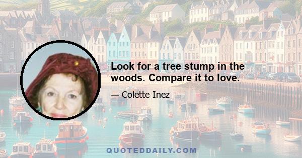 Look for a tree stump in the woods. Compare it to love.