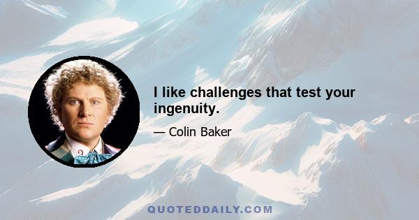 I like challenges that test your ingenuity.