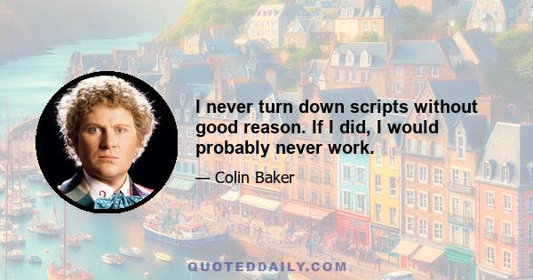 I never turn down scripts without good reason. If I did, I would probably never work.
