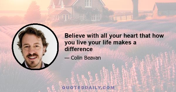 Believe with all your heart that how you live your life makes a difference