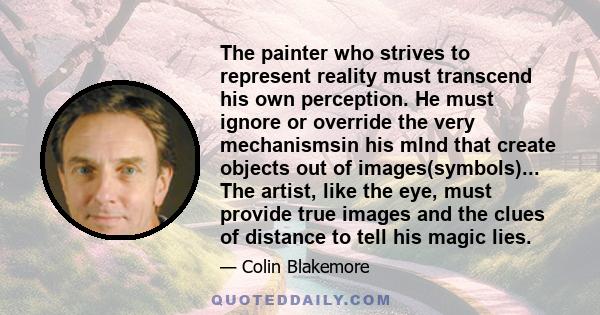 The painter who strives to represent reality must transcend his own perception. He must ignore or override the very mechanismsin his mInd that create objects out of images(symbols)... The artist, like the eye, must