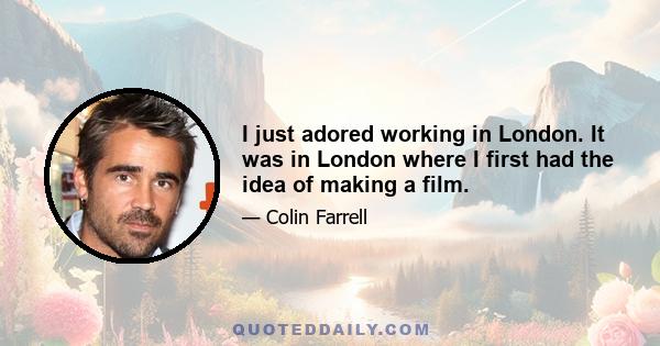 I just adored working in London. It was in London where I first had the idea of making a film.