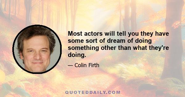 Most actors will tell you they have some sort of dream of doing something other than what they're doing.