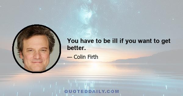 You have to be ill if you want to get better.