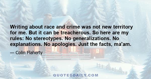 Writing about race and crime was not new territory for me. But it can be treacherous. So here are my rules: No stereotypes. No generalizations. No explanations. No apologies. Just the facts, ma'am.