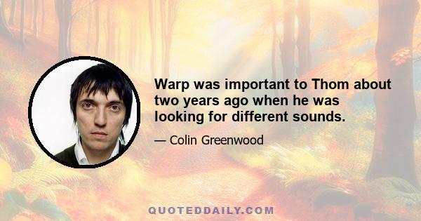 Warp was important to Thom about two years ago when he was looking for different sounds.