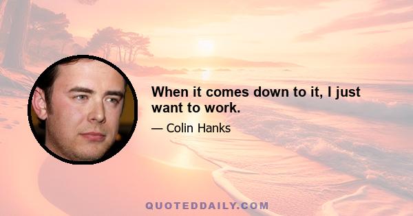 When it comes down to it, I just want to work.