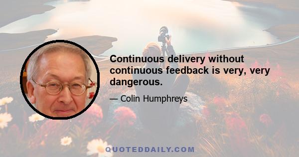 Continuous delivery without continuous feedback is very, very dangerous.