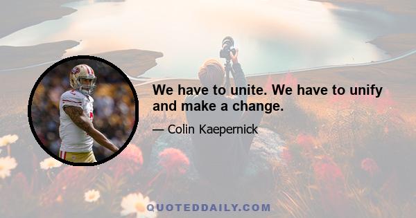 We have to unite. We have to unify and make a change.