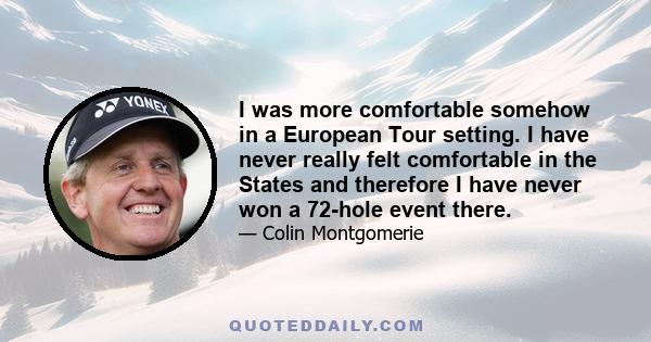 I was more comfortable somehow in a European Tour setting. I have never really felt comfortable in the States and therefore I have never won a 72-hole event there.