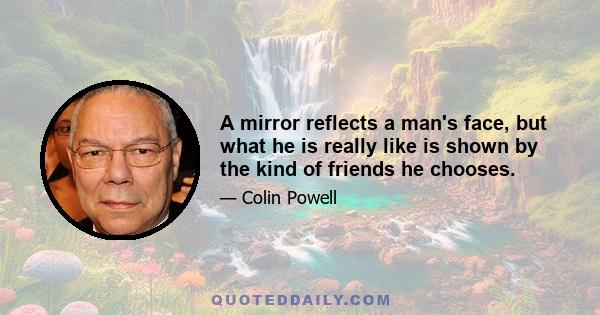 A mirror reflects a man's face, but what he is really like is shown by the kind of friends he chooses.