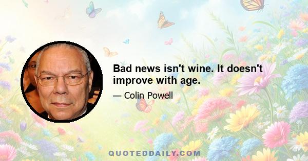 Bad news isn't wine. It doesn't improve with age.