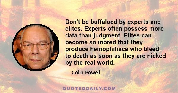 Don't be buffaloed by experts and elites. Experts often possess more data than judgment. Elites can become so inbred that they produce hemophiliacs who bleed to death as soon as they are nicked by the real world.