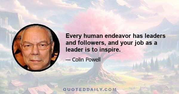 Every human endeavor has leaders and followers, and your job as a leader is to inspire.