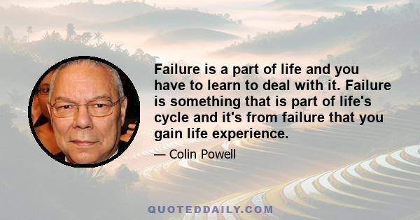 Failure is a part of life and you have to learn to deal with it. Failure is something that is part of life's cycle and it's from failure that you gain life experience.