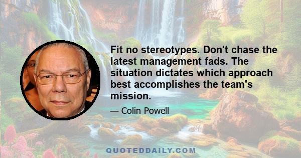 Fit no stereotypes. Don't chase the latest management fads. The situation dictates which approach best accomplishes the team's mission.
