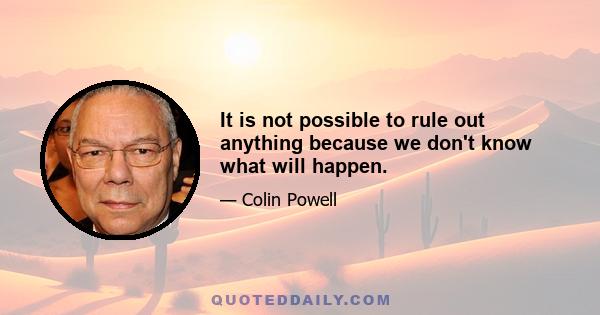 It is not possible to rule out anything because we don't know what will happen.
