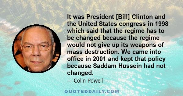 It was President [Bill] Clinton and the United States congress in 1998 which said that the regime has to be changed because the regime would not give up its weapons of mass destruction. We came into office in 2001 and