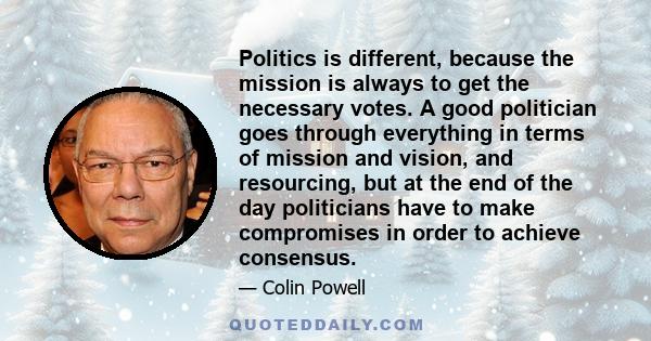 Politics is different, because the mission is always to get the necessary votes. A good politician goes through everything in terms of mission and vision, and resourcing, but at the end of the day politicians have to