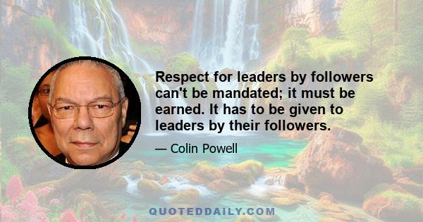 Respect for leaders by followers can't be mandated; it must be earned. It has to be given to leaders by their followers.