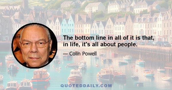 The bottom line in all of it is that, in life, it's all about people.